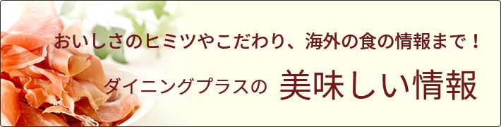 おいしさのヒミツやこだわり、海外の食の情報まで！ダイニングプラスの美味しい情報