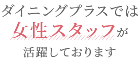 ダイニングプラスでは女性スタッフが活躍しております